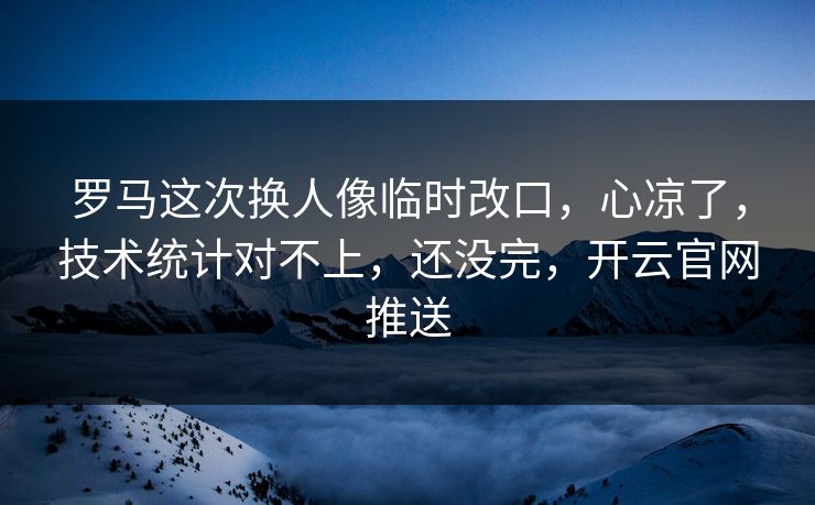 罗马这次换人像临时改口，心凉了，技术统计对不上，还没完，开云官网推送