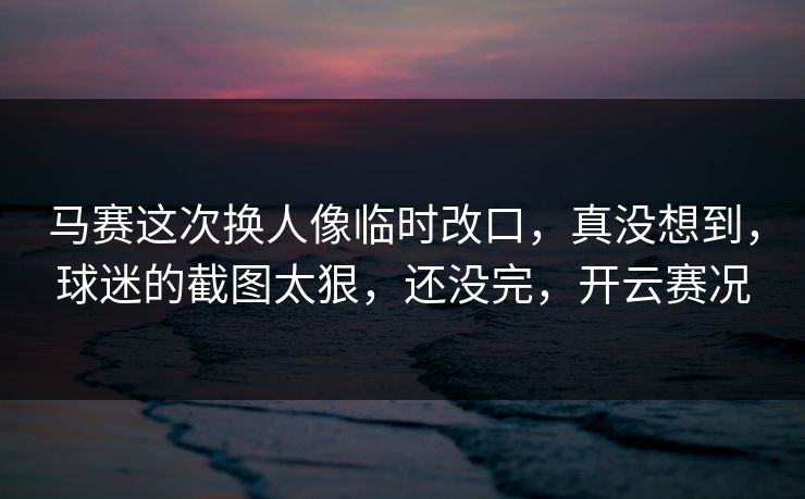 马赛这次换人像临时改口，真没想到，球迷的截图太狠，还没完，开云赛况
