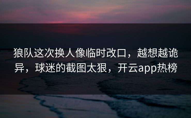 狼队这次换人像临时改口，越想越诡异，球迷的截图太狠，开云app热榜