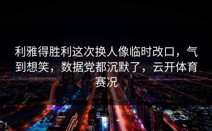利雅得胜利这次换人像临时改口，气到想笑，数据党都沉默了，云开体育赛况