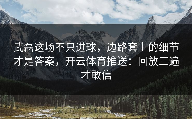武磊这场不只进球，边路套上的细节才是答案，开云体育推送：回放三遍才敢信