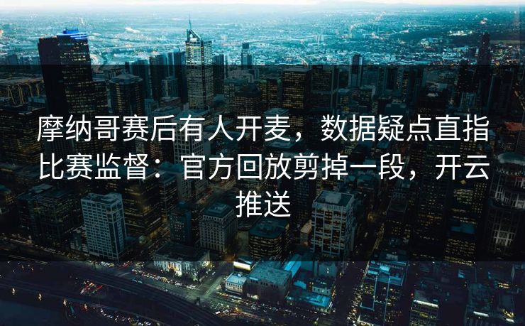 摩纳哥赛后有人开麦，数据疑点直指比赛监督：官方回放剪掉一段，开云推送