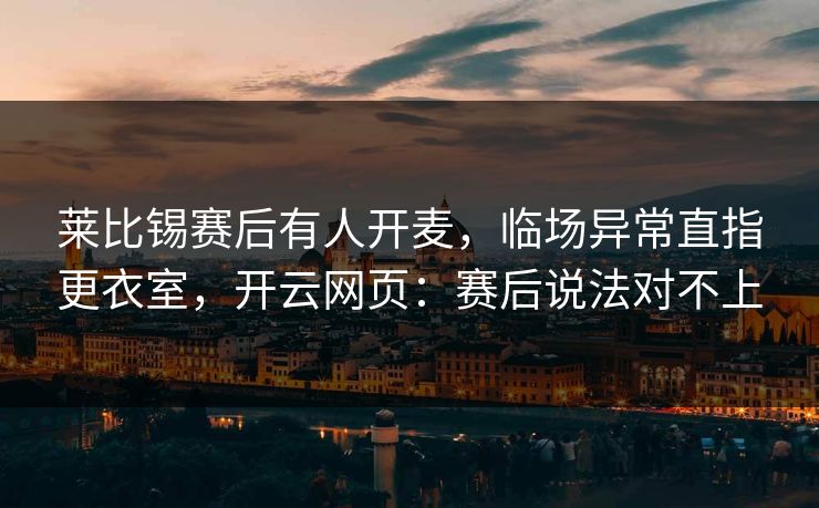 莱比锡赛后有人开麦，临场异常直指更衣室，开云网页：赛后说法对不上