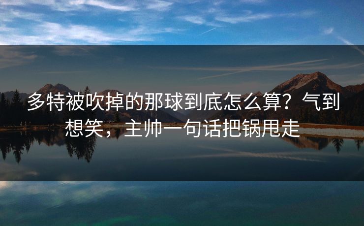 多特被吹掉的那球到底怎么算？气到想笑，主帅一句话把锅甩走