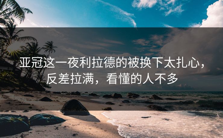 亚冠这一夜利拉德的被换下太扎心，反差拉满，看懂的人不多