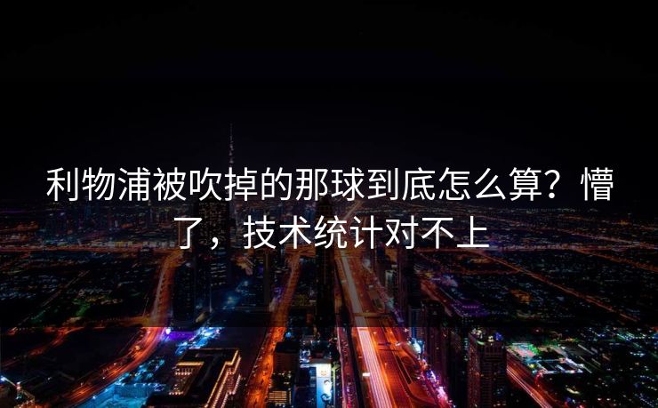 利物浦被吹掉的那球到底怎么算？懵了，技术统计对不上