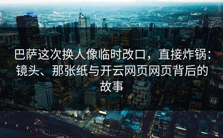 巴萨这次换人像临时改口，直接炸锅：镜头、那张纸与开云网页网页背后的故事