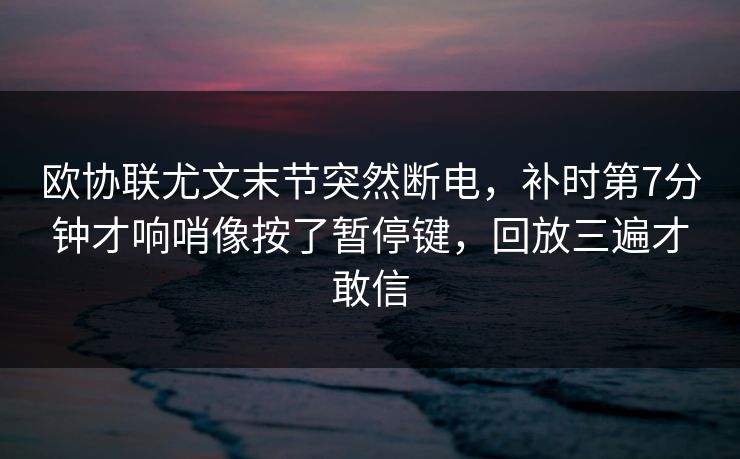 欧协联尤文末节突然断电，补时第7分钟才响哨像按了暂停键，回放三遍才敢信