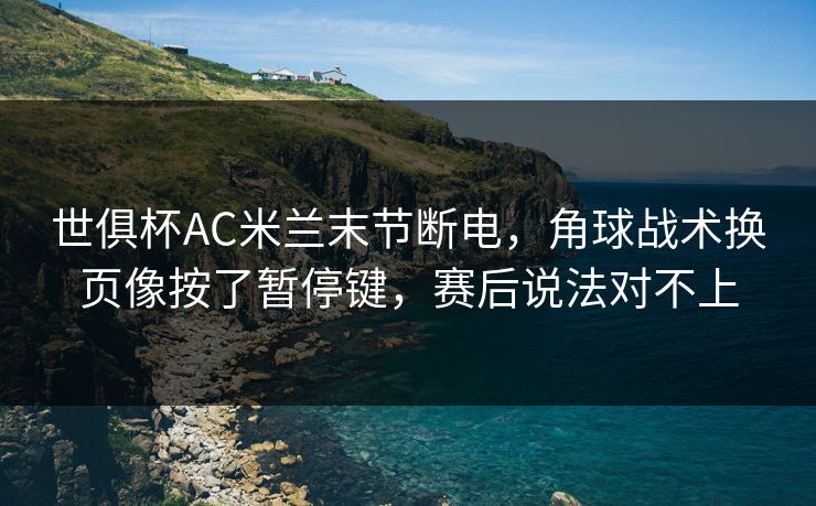 世俱杯AC米兰末节断电，角球战术换页像按了暂停键，赛后说法对不上