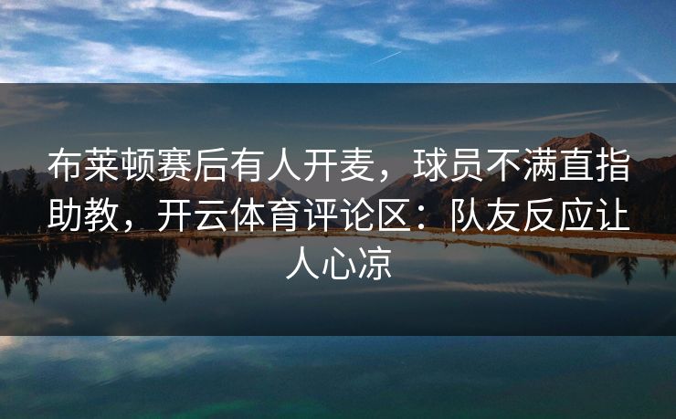 布莱顿赛后有人开麦，球员不满直指助教，开云体育评论区：队友反应让人心凉