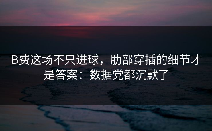 B费这场不只进球，肋部穿插的细节才是答案：数据党都沉默了