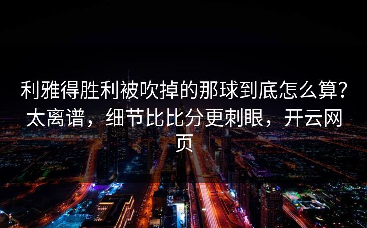 利雅得胜利被吹掉的那球到底怎么算？太离谱，细节比比分更刺眼，开云网页