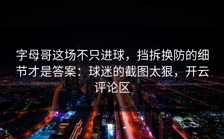 字母哥这场不只进球，挡拆换防的细节才是答案：球迷的截图太狠，开云评论区