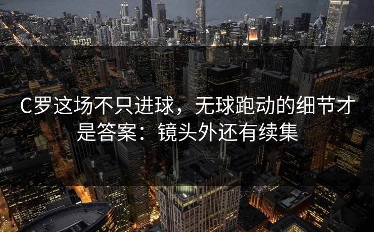 C罗这场不只进球，无球跑动的细节才是答案：镜头外还有续集