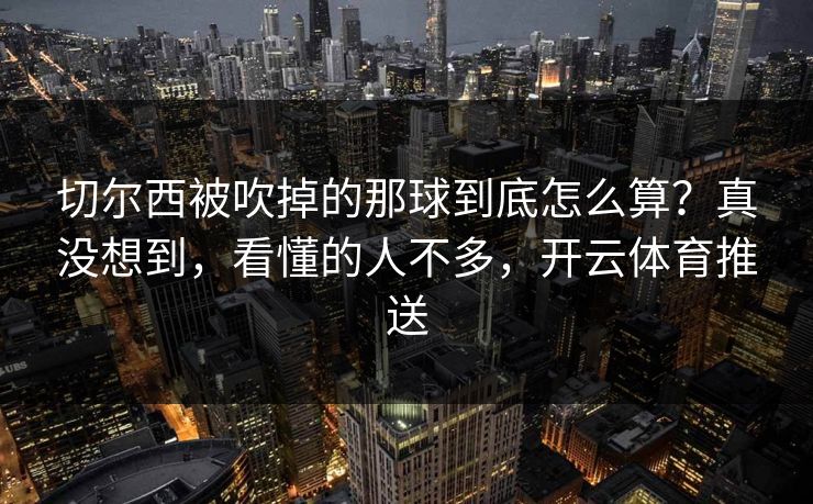切尔西被吹掉的那球到底怎么算？真没想到，看懂的人不多，开云体育推送