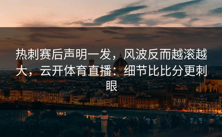 热刺赛后声明一发，风波反而越滚越大，云开体育直播：细节比比分更刺眼