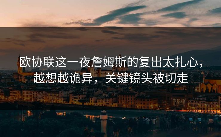欧协联这一夜詹姆斯的复出太扎心，越想越诡异，关键镜头被切走