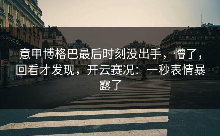 意甲博格巴最后时刻没出手，懵了，回看才发现，开云赛况：一秒表情暴露了
