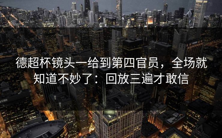 德超杯镜头一给到第四官员,全场就知道不妙了:回放三遍才敢信 德超杯镜头一给到第四官员,全场就知道不妙了:回放三遍才敢信