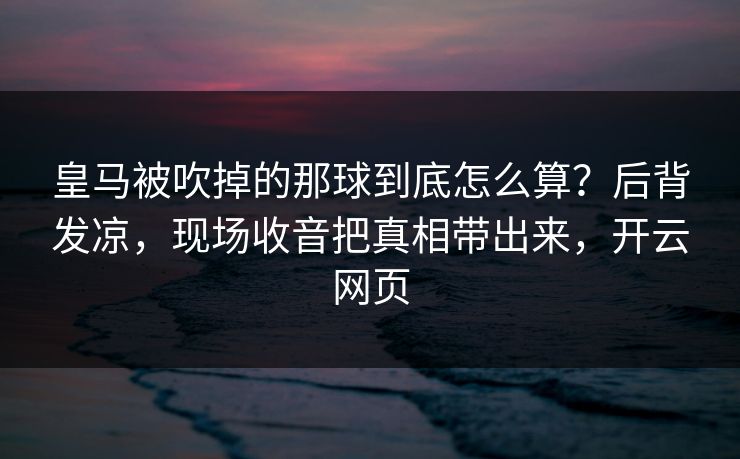 皇马被吹掉的那球到底怎么算？后背发凉，现场收音把真相带出来，开云网页