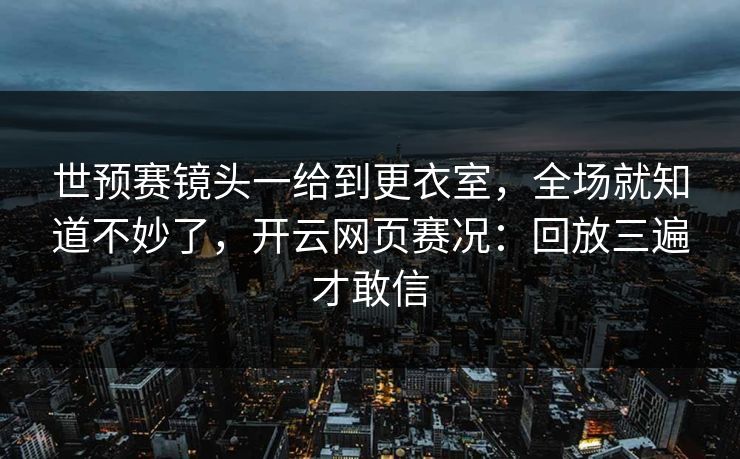 世预赛镜头一给到更衣室，全场就知道不妙了，开云网页赛况：回放三遍才敢信