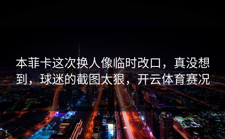 本菲卡这次换人像临时改口，真没想到，球迷的截图太狠，开云体育赛况