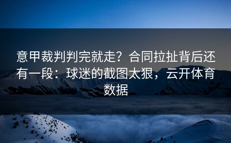 意甲裁判判完就走？合同拉扯背后还有一段：球迷的截图太狠，云开体育数据