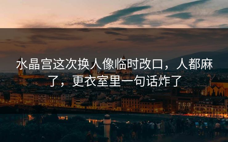水晶宫这次换人像临时改口，人都麻了，更衣室里一句话炸了