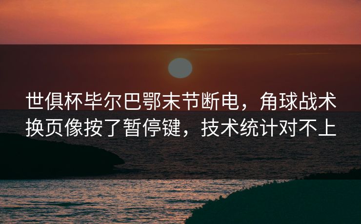 世俱杯毕尔巴鄂末节断电，角球战术换页像按了暂停键，技术统计对不上
