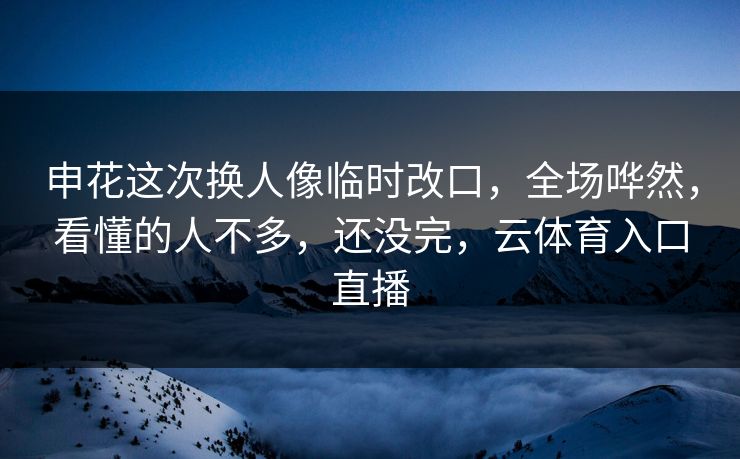 申花这次换人像临时改口，全场哗然，看懂的人不多，还没完，云体育入口直播