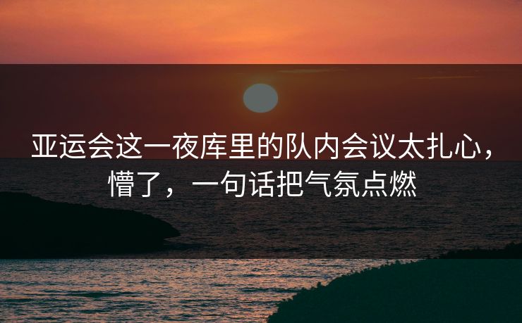 亚运会这一夜库里的队内会议太扎心，懵了，一句话把气氛点燃
