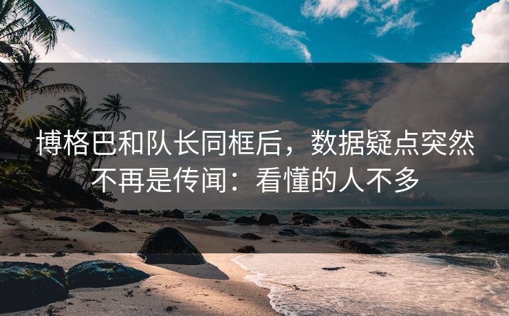 博格巴和队长同框后，数据疑点突然不再是传闻：看懂的人不多