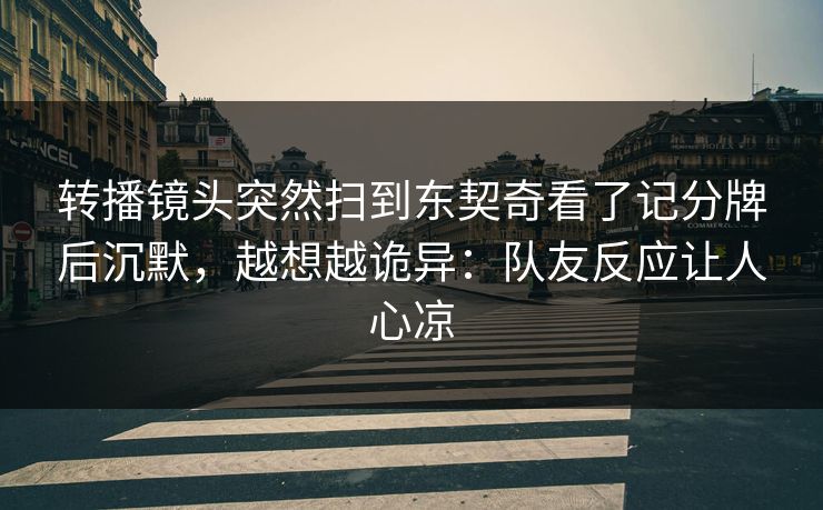 转播镜头突然扫到东契奇看了记分牌后沉默,越想越诡异:队友反应让人心凉 转播镜头突然扫到东契奇看了记分牌后沉默,越想越诡异:队友反应让人心凉