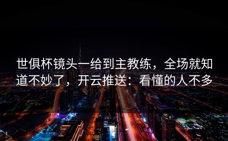 世俱杯镜头一给到主教练，全场就知道不妙了，开云推送：看懂的人不多