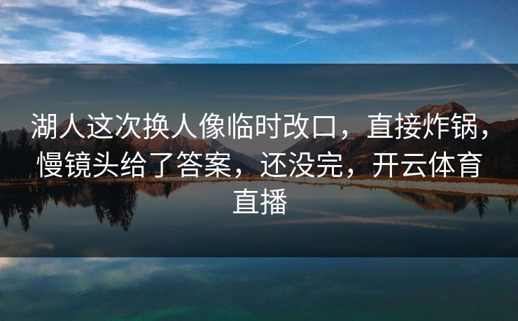 湖人这次换人像临时改口，直接炸锅，慢镜头给了答案，还没完，开云体育直播