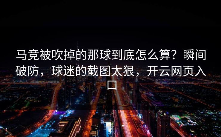 马竞被吹掉的那球到底怎么算？瞬间破防，球迷的截图太狠，开云网页入口