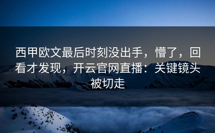 西甲欧文最后时刻没出手，懵了，回看才发现，开云官网直播：关键镜头被切走