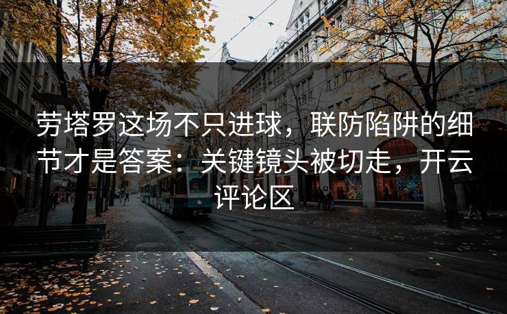 劳塔罗这场不只进球，联防陷阱的细节才是答案：关键镜头被切走，开云评论区