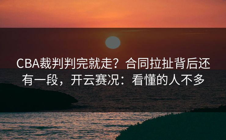 CBA裁判判完就走？合同拉扯背后还有一段，开云赛况：看懂的人不多