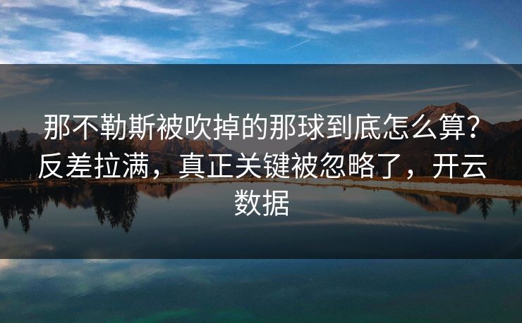 那不勒斯被吹掉的那球到底怎么算？反差拉满，真正关键被忽略了，开云数据