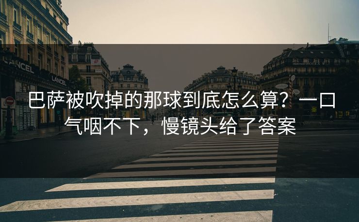 巴萨被吹掉的那球到底怎么算？一口气咽不下，慢镜头给了答案