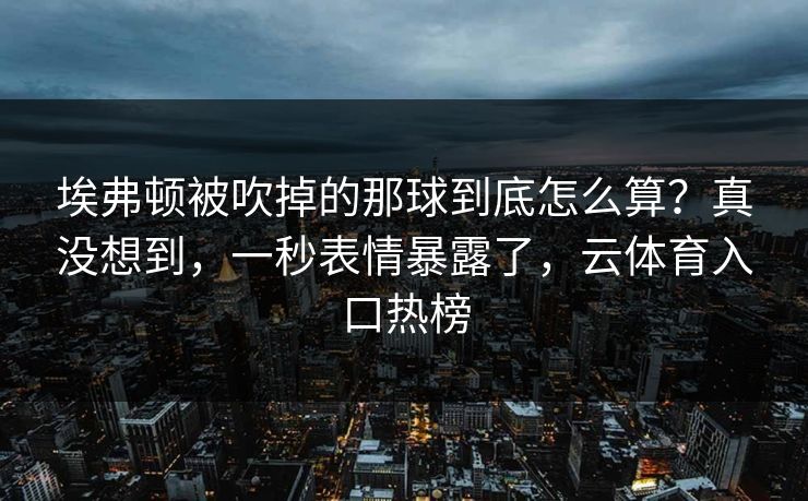 埃弗顿被吹掉的那球到底怎么算？真没想到，一秒表情暴露了，云体育入口热榜