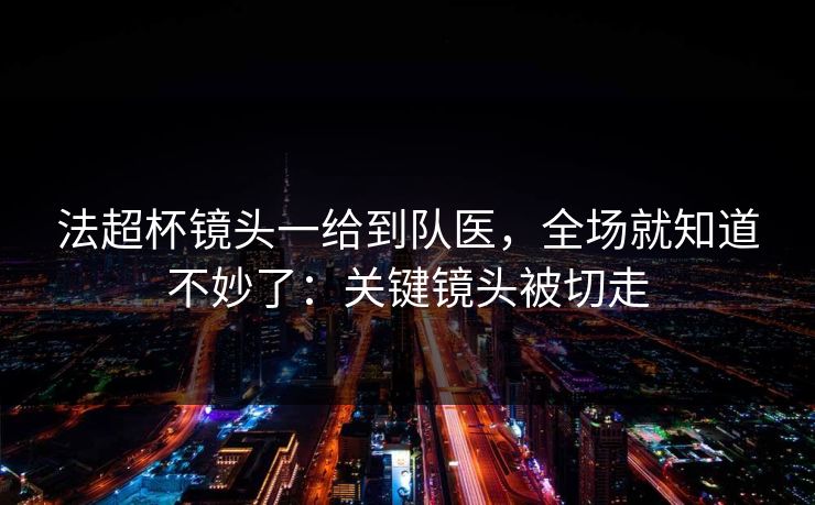 法超杯镜头一给到队医，全场就知道不妙了：关键镜头被切走