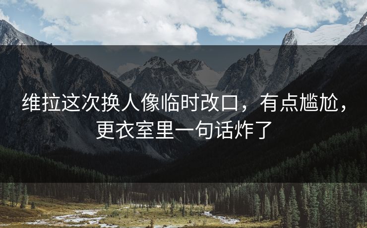 维拉这次换人像临时改口,有点尴尬,更衣室里一句话炸了 维拉这次换人像临时改口,有点尴尬,更衣室里一句话炸了