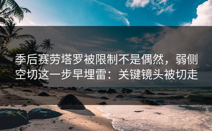 季后赛劳塔罗被限制不是偶然,弱侧空切这一步早埋雷:关键镜头被切走 季后赛劳塔罗被限制不是偶然,弱侧空切这一步早埋雷:关键镜头被切走
