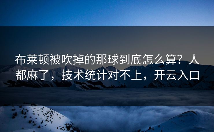 布莱顿被吹掉的那球到底怎么算?人都麻了,技术统计对不上,开云入口 布莱顿被吹掉的那球到底怎么算?人都麻了,技术统计对不上,开云入口