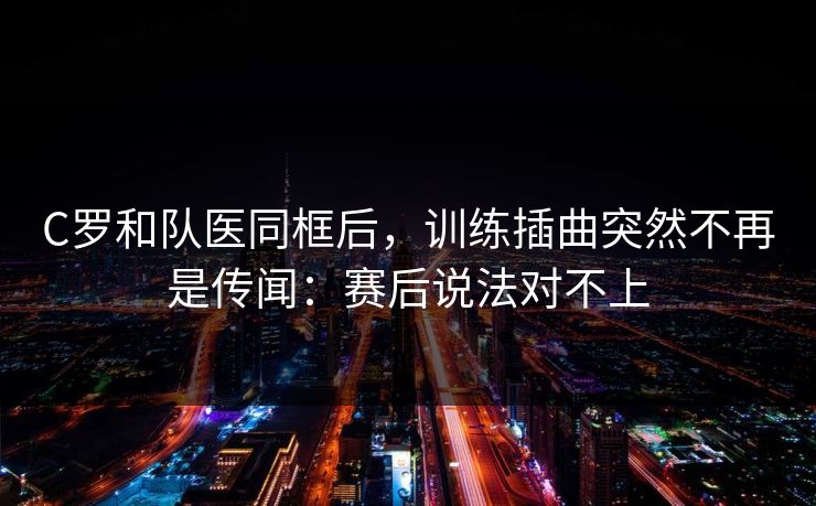 C罗和队医同框后，训练插曲突然不再是传闻：赛后说法对不上