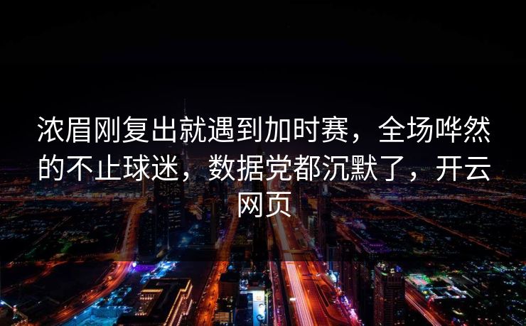 浓眉刚复出就遇到加时赛，全场哗然的不止球迷，数据党都沉默了，开云网页