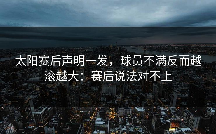 太阳赛后声明一发，球员不满反而越滚越大：赛后说法对不上