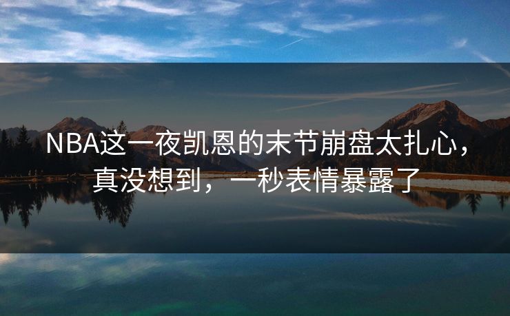 NBA这一夜凯恩的末节崩盘太扎心，真没想到，一秒表情暴露了